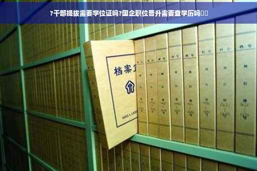 ?干部提拔需要学位证吗?国企职位晋升需要查学历吗⚡️
