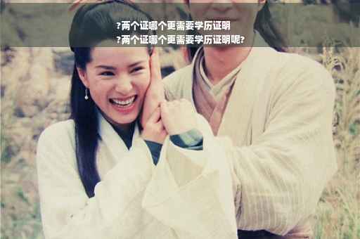 ?两个证哪个更需要学历证明
?两个证哪个更需要学历证明呢?