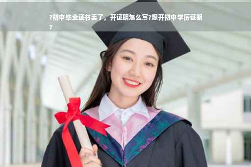 ?初中毕业证书丢了，开证明怎么写?想开初中学历证明
?