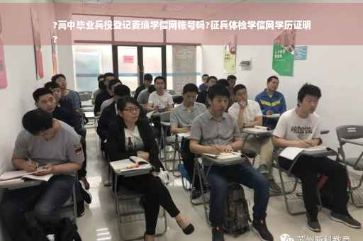 ?高中毕业兵役登记要填学信网帐号吗?征兵体检学信网学历证明
?