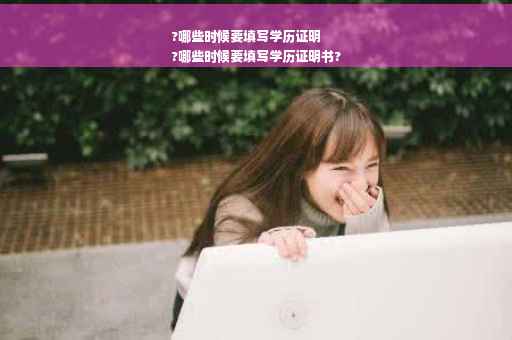 ?哪些时候要填写学历证明
?哪些时候要填写学历证明书?