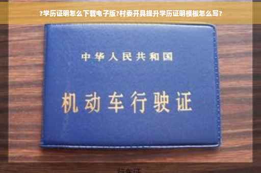 ?学历证明怎么下载电子版?村委开具提升学历证明模板怎么写?