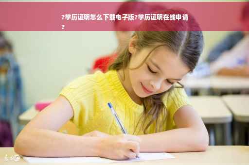 ?学历证明怎么下载电子版?学历证明在线申请
?