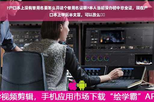?户口本上没有曾用名要怎么开这个曾用名证明?本人当初没办初中毕业证，现在户口本上学历半文盲，可以改么⚡️