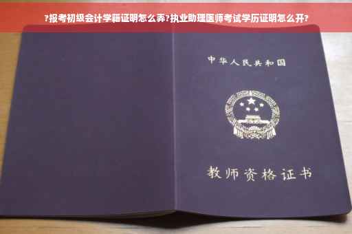 ?报考初级会计学籍证明怎么弄?执业助理医师考试学历证明怎么开?