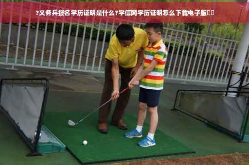 ?义务兵报名学历证明是什么?学信网学历证明怎么下载电子版⚡️