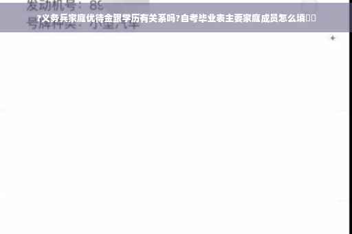 ?义务兵家庭优待金跟学历有关系吗?自考毕业表主要家庭成员怎么填⚡️