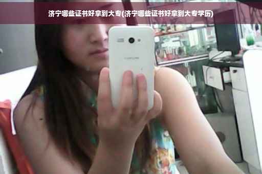 济宁哪些证书好拿到大专(济宁哪些证书好拿到大专学历)
