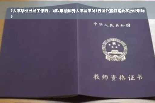 ?大学毕业已经工作的，可以申请国外大学留学吗?去国外旅游需要学历证明吗
?