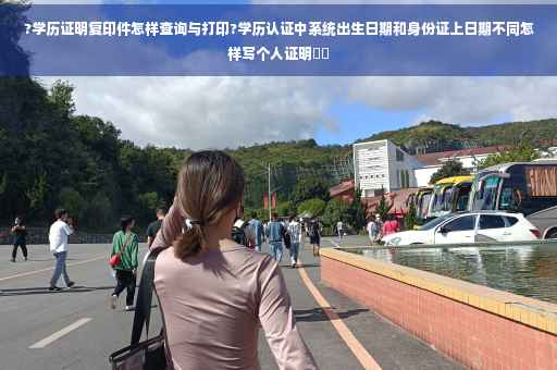?学历证明复印件怎样查询与打印?学历认证中系统出生日期和身份证上日期不同怎样写个人证明⚡️