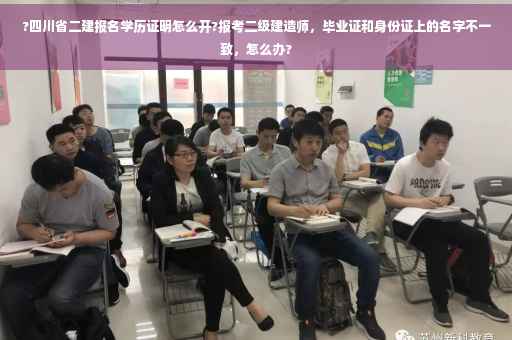 ?四川省二建报名学历证明怎么开?报考二级建造师，毕业证和身份证上的名字不一致，怎么办?