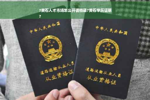 ?黄石人才市场怎么开调档函?黄石学历证明
?