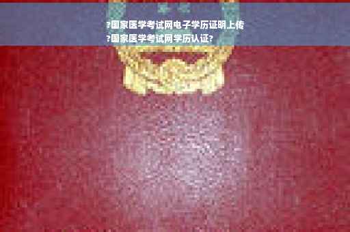 ?国家医学考试网电子学历证明上传
?国家医学考试网学历认证?