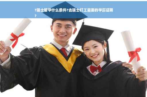 ?瑞士留学什么条件?去瑞士打工需要的学历证明
?