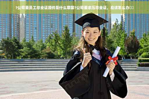 ?公司要员工毕业证原件是什么意国?公司要求压毕业证，应该怎么办⚡️