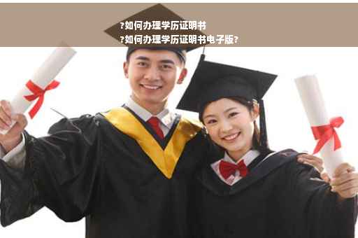 ?如何办理学历证明书
?如何办理学历证明书电子版?