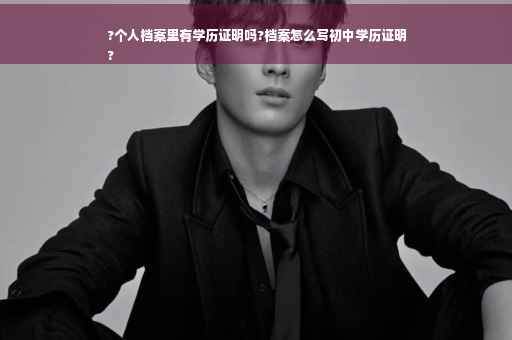 ?个人档案里有学历证明吗?档案怎么写初中学历证明
?