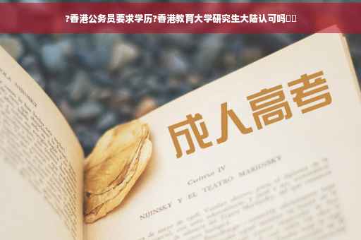 ?香港公务员要求学历?香港教育大学研究生大陆认可吗⚡️