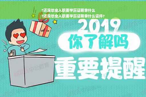 ?还没毕业入职要学历证明拿什么
?还没毕业入职要学历证明拿什么证件?