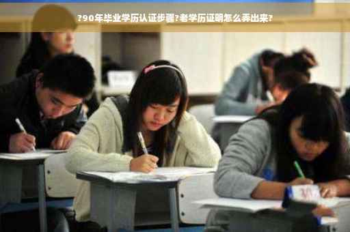 ?90年毕业学历认证步骤?老学历证明怎么弄出来?
