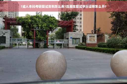 ?成人本科考研复试资料怎么弄?应届生复试学历证明怎么开?