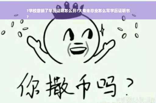 ?学校撤销了学历证明怎么开?大专未毕业怎么写学历证明书
?