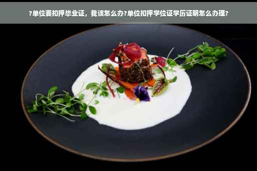 ?单位要扣押毕业证，我该怎么办?单位扣押学位证学历证明怎么办理?