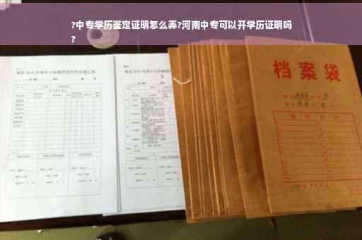 ?中专学历鉴定证明怎么弄?河南中专可以开学历证明吗
?