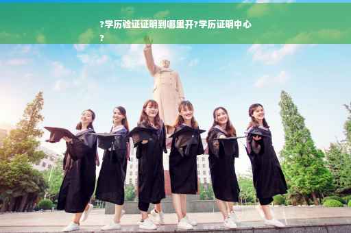 ?学历验证证明到哪里开?学历证明中心
?