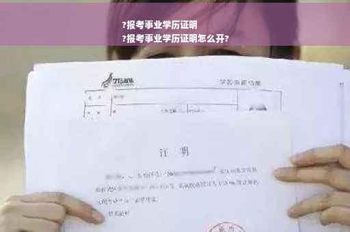 ?报考事业学历证明
?报考事业学历证明怎么开?