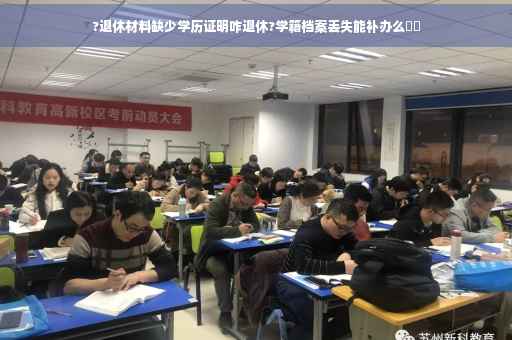 ?退休材料缺少学历证明咋退休?学籍档案丢失能补办么⚡️