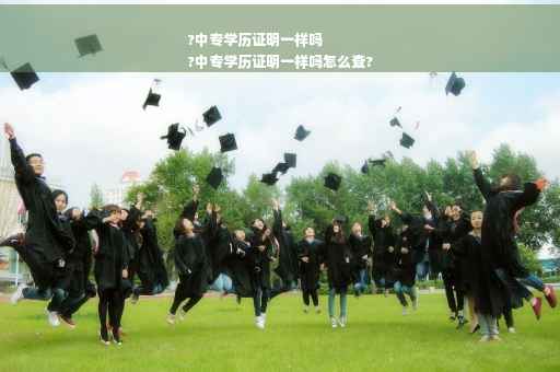 ?中专学历证明一样吗
?中专学历证明一样吗怎么查?