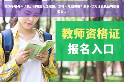 华为手机开不了机，和电脑无法连接，怎样用电脑刷机？谢谢-华为计算机证书报名费多少