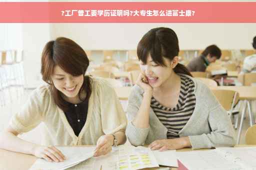 ?工厂普工要学历证明吗?大专生怎么进富士康?