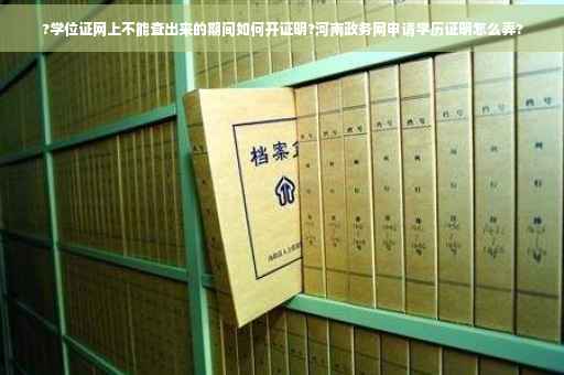 ?学位证网上不能查出来的期间如何开证明?河南政务网申请学历证明怎么弄?