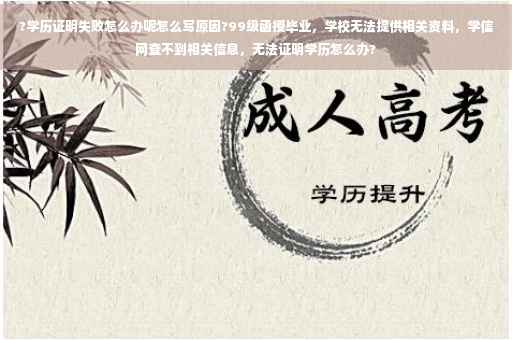 ?学历证明失败怎么办呢怎么写原因?99级函授毕业，学校无法提供相关资料，学信网查不到相关信息，无法证明学历怎么办?