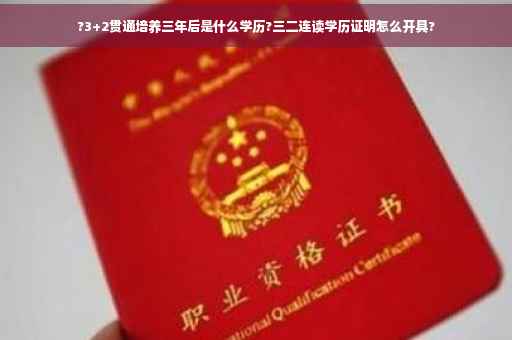 ?3+2贯通培养三年后是什么学历?三二连读学历证明怎么开具?