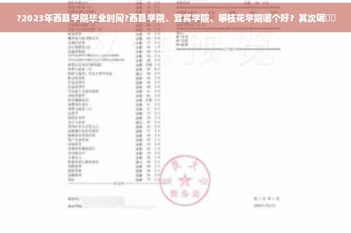 ?2023年西昌学院毕业时间?西昌学院、宜宾学院、攀枝花学院哪个好？其次呢⚡️
