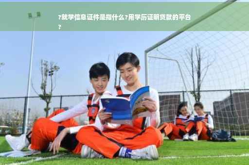 ?就学信息证件是指什么?用学历证明贷款的平台
?
