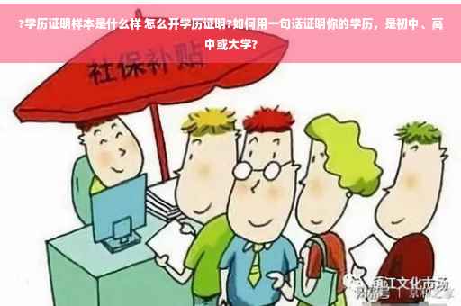 ?学历证明样本是什么样 怎么开学历证明?如何用一句话证明你的学历，是初中、高中或大学?
