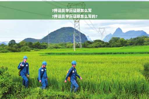 ?押运员学历证明怎么写
?押运员学历证明怎么写的?