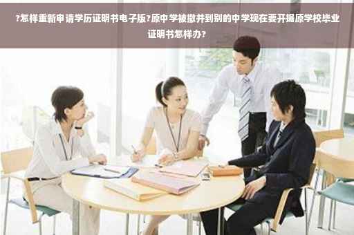 ?怎样重新申请学历证明书电子版?原中学被撤并到别的中学现在要开据原学校毕业证明书怎样办?