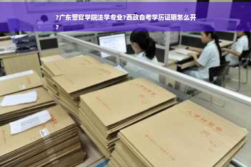?广东警官学院法学专业?西政自考学历证明怎么开
?