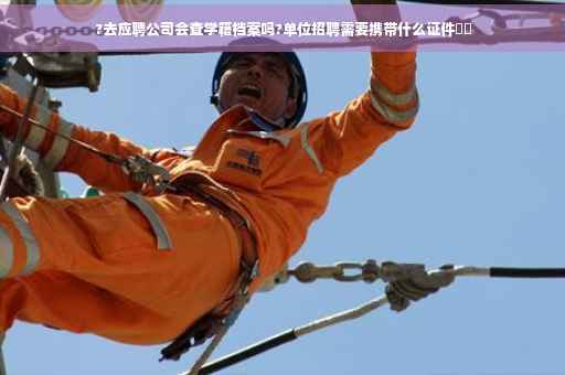 ?去应聘公司会查学籍档案吗?单位招聘需要携带什么证件⚡️