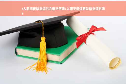 ?入职提供毕业证书会查学历吗?入职学历证明是毕业证书吗
?