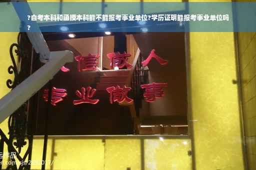 ?自考本科和函授本科能不能报考事业单位?学历证明能报考事业单位吗
?