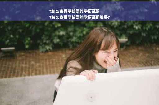 ?怎么查看学信网的学历证明
?怎么查看学信网的学历证明编号?
