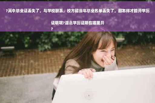 ?高中毕业证丢失了，与学校联系，校方称当年毕业名单丢失了，那怎样才能开学历证明呢?湖北学历证明在哪里开
?