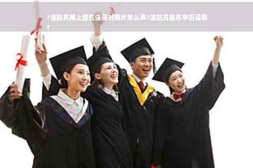 ?消防员网上报名注册时照片怎么弄?消防员报名学历证明
? ?消防员网上报名注册时照片怎么弄?消防员报名学历证明
?