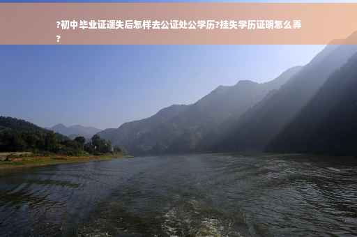?初中毕业证遗失后怎样去公证处公学历?挂失学历证明怎么弄
?